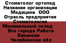 Стоматолог-ортопед › Название организации ­ Медицина, ООО › Отрасль предприятия ­ Стоматология › Минимальный оклад ­ 1 - Все города Работа » Вакансии   . Челябинская обл.,Копейск г.